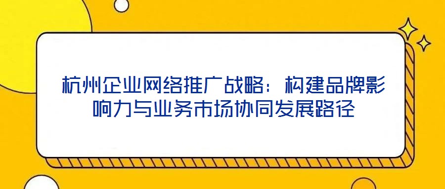 杭州企業(yè)網(wǎng)絡推廣戰(zhàn)略：構建品牌影響力與業(yè)務市場協(xié)同發(fā)展路徑