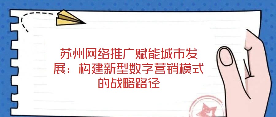 蘇州網絡推廣賦能城市發(fā)展：構建新型數字營銷模式的戰(zhàn)略路徑