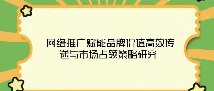  網(wǎng)絡(luò)推廣賦能品牌價(jià)值高效傳遞與市場(chǎng)占領(lǐng)策略研究