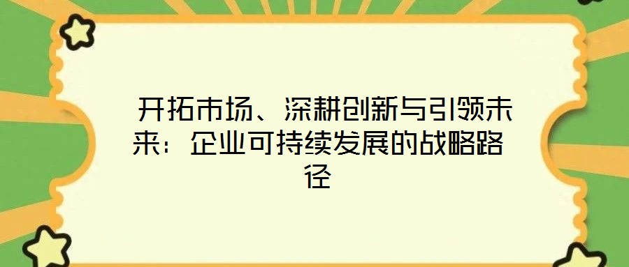  開拓市場、深耕創(chuàng)新與引領(lǐng)未來：企業(yè)可持續(xù)發(fā)展的戰(zhàn)略路徑