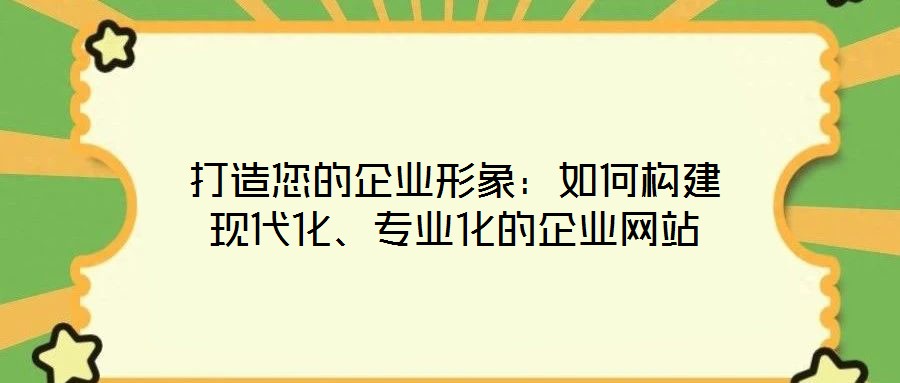 打造您的企業(yè)形象：如何構(gòu)建現(xiàn)代化、專業(yè)化的企業(yè)網(wǎng)站