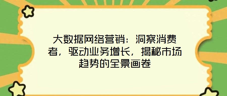 大數(shù)據(jù)網(wǎng)絡營銷：洞察消費者，驅(qū)動業(yè)務增長，揭秘市場趨勢的全景畫卷