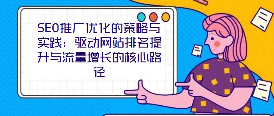 SEO推廣優(yōu)化的策略與實踐：驅動網(wǎng)站排名提升與流量增長的核心路徑
