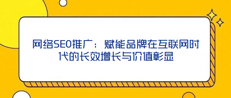 網(wǎng)絡(luò)SEO推廣：賦能品牌在互聯(lián)網(wǎng)時(shí)代的長(zhǎng)效增長(zhǎng)與價(jià)值彰顯