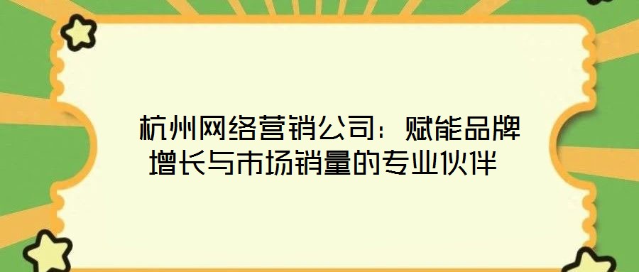  杭州網絡營銷公司：賦能品牌增長與市場銷量的專業(yè)伙伴