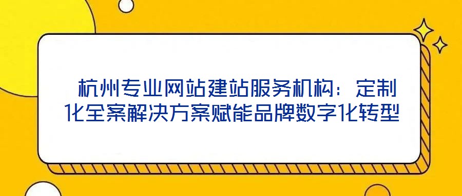  杭州專(zhuān)業(yè)網(wǎng)站建站服務(wù)機(jī)構(gòu)：定制化全案解決方案賦能品牌數(shù)字化轉(zhuǎn)型