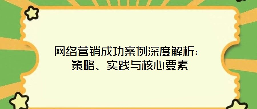 網(wǎng)絡(luò)營(yíng)銷(xiāo)成功案例深度解析：策略、實(shí)踐與核心要素
