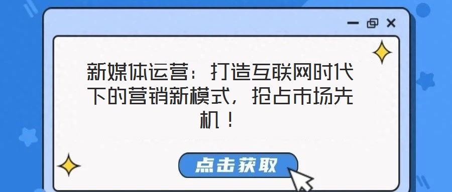 新媒體運(yùn)營：打造互聯(lián)網(wǎng)時(shí)代下的營銷新模式，搶占市場(chǎng)先機(jī)！