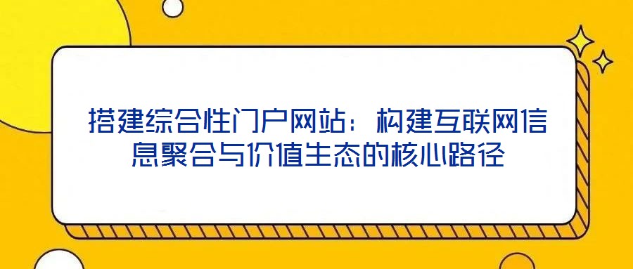 搭建綜合性門戶網(wǎng)站：構(gòu)建互聯(lián)網(wǎng)信息聚合與價(jià)值生態(tài)的核心路徑