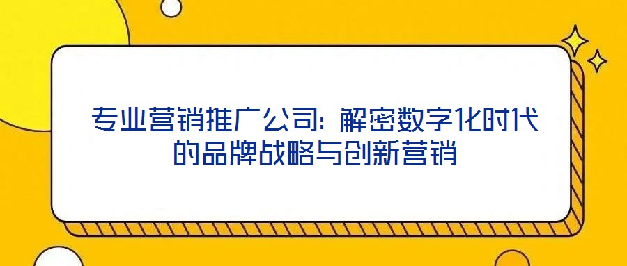 專業(yè)營銷推廣公司: 解密數(shù)字化時(shí)代的品牌戰(zhàn)略與創(chuàng)新營銷