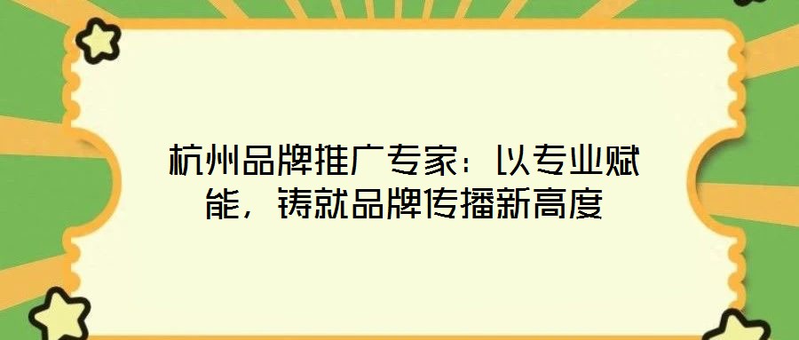 杭州品牌推廣專家：以專業(yè)賦能，鑄就品牌傳播新高度
