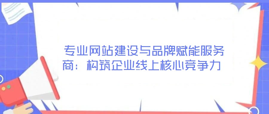  專業(yè)網(wǎng)站建設(shè)與品牌賦能服務(wù)商：構(gòu)筑企業(yè)線上核心競(jìng)爭(zhēng)力
