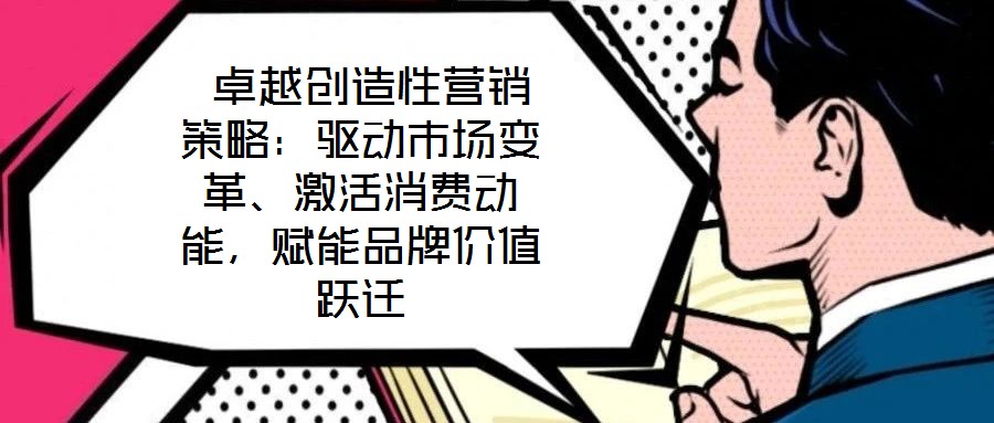  卓越創(chuàng)造性營銷策略：驅(qū)動市場變革、激活消費(fèi)動能，賦能品牌價值躍遷