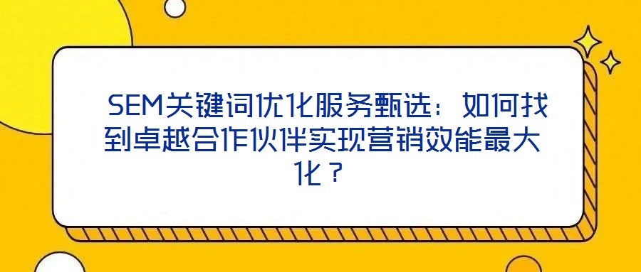  SEM關(guān)鍵詞優(yōu)化服務(wù)甄選：如何找到卓越合作伙伴實(shí)現(xiàn)營銷效能最大化？