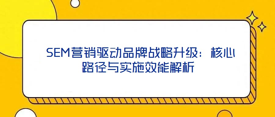  SEM營銷驅動品牌戰(zhàn)略升級：核心路徑與實施效能解析