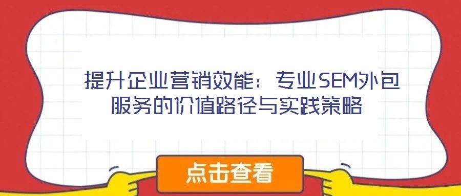  提升企業(yè)營銷效能：專業(yè)SEM外包服務的價值路徑與實踐策略