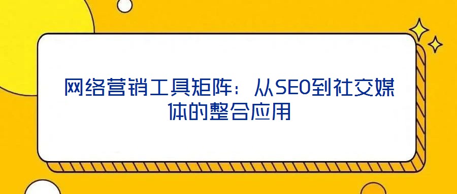 網(wǎng)絡營銷工具矩陣：從SEO到社交媒體的整合應用