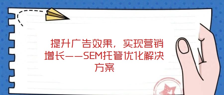  提升廣告效果，實(shí)現(xiàn)營(yíng)銷(xiāo)增長(zhǎng)——SEM托管優(yōu)化解決方案