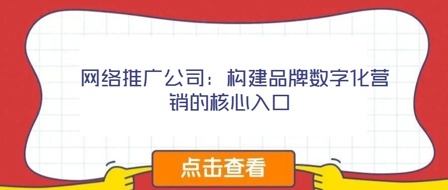  網(wǎng)絡(luò)推廣公司：構(gòu)建品牌數(shù)字化營銷的核心入口