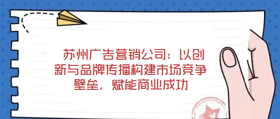  蘇州廣告營銷公司：以創(chuàng)新與品牌傳播構(gòu)建市場競爭壁壘，賦能商業(yè)成功