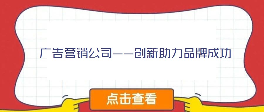 廣告營(yíng)銷(xiāo)公司——?jiǎng)?chuàng)新助力品牌成功
