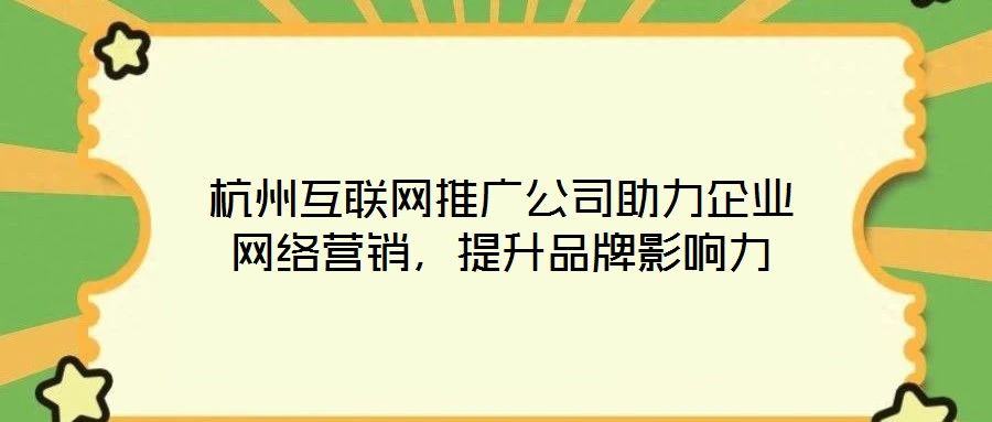 杭州互聯(lián)網推廣公司助力企業(yè)網絡營銷，提升品牌影響力
