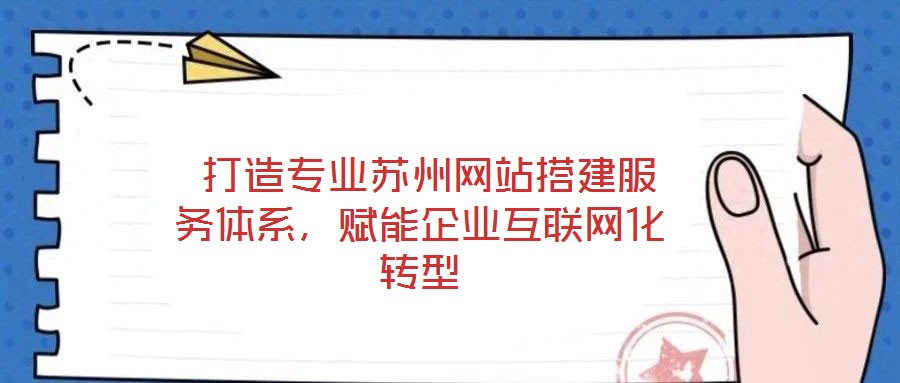  打造專業(yè)蘇州網站搭建服務體系，賦能企業(yè)互聯網化轉型