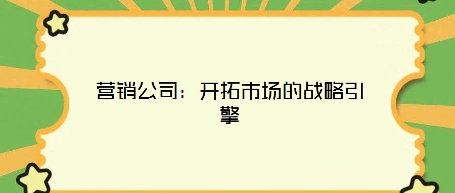 營銷公司：開拓市場(chǎng)的戰(zhàn)略引擎