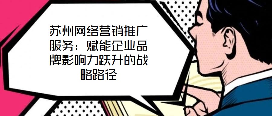 蘇州網(wǎng)絡(luò)營銷推廣服務(wù)：賦能企業(yè)品牌影響力躍升的戰(zhàn)略路徑