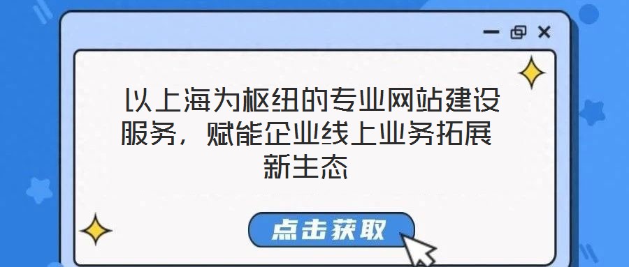  以上海為樞紐的專業(yè)網(wǎng)站建設(shè)服務(wù)，賦能企業(yè)線上業(yè)務(wù)拓展新生態(tài)