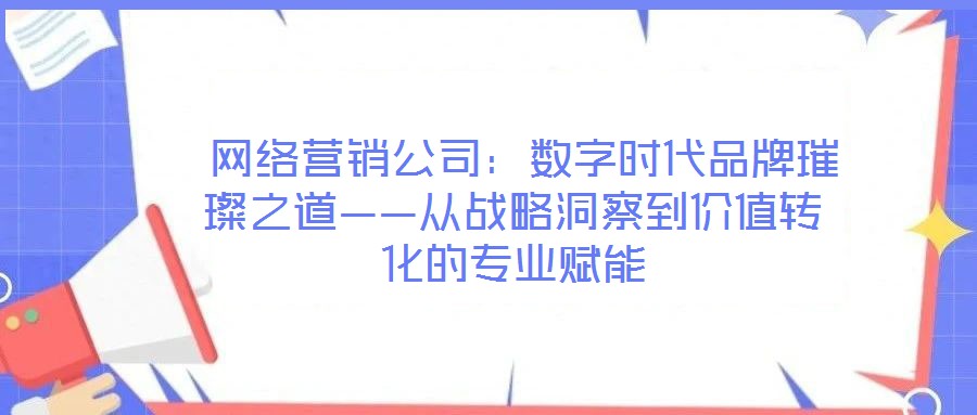  網(wǎng)絡(luò)營(yíng)銷(xiāo)公司：數(shù)字時(shí)代品牌璀璨之道——從戰(zhàn)略洞察到價(jià)值轉(zhuǎn)化的專(zhuān)業(yè)賦能