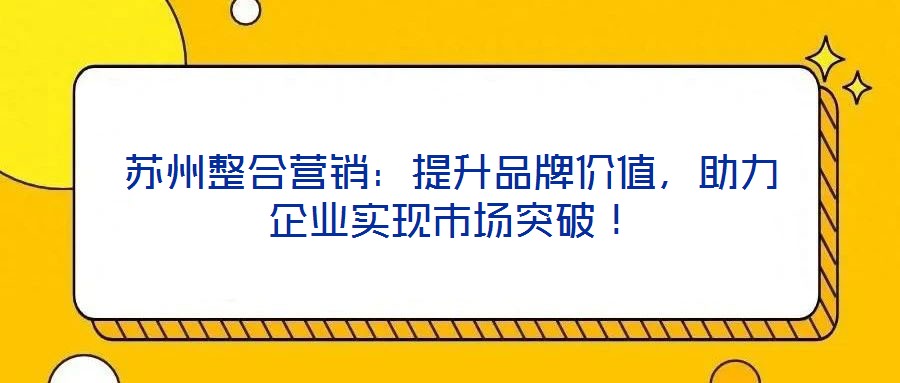 蘇州整合營(yíng)銷：提升品牌價(jià)值，助力企業(yè)實(shí)現(xiàn)市場(chǎng)突破！