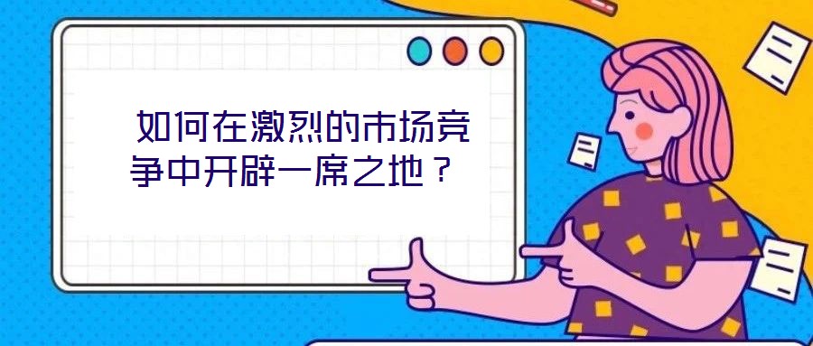  如何在激烈的市場(chǎng)競(jìng)爭(zhēng)中開(kāi)辟一席之地？