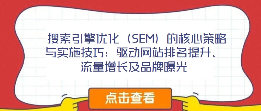  搜索引擎優(yōu)化（SEM）的核心策略與實(shí)施技巧：驅(qū)動(dòng)網(wǎng)站排名提升、流量增長(zhǎng)及品牌曝光