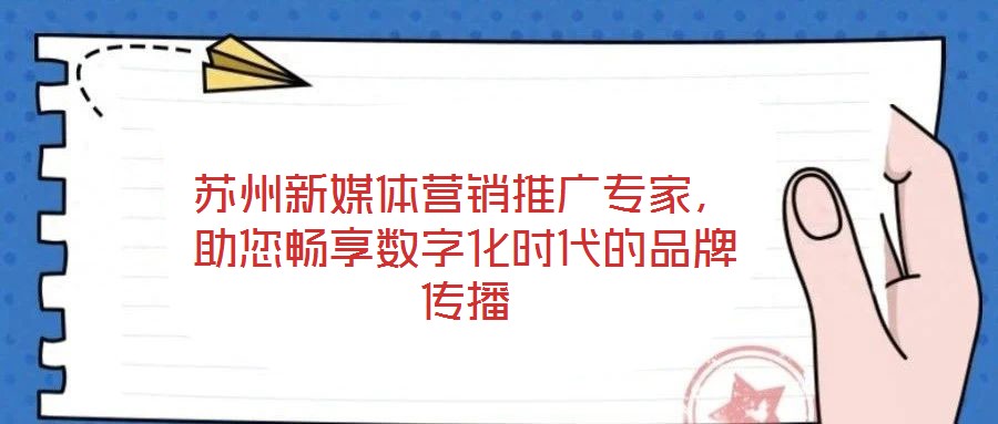 蘇州新媒體營銷推廣專家，助您暢享數(shù)字化時(shí)代的品牌傳播