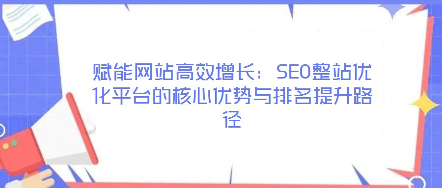 賦能網(wǎng)站高效增長：SEO整站優(yōu)化平臺(tái)的核心優(yōu)勢與排名提升路徑