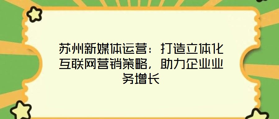 蘇州新媒體運(yùn)營(yíng)：打造立體化互聯(lián)網(wǎng)營(yíng)銷策略，助力企業(yè)業(yè)務(wù)增長(zhǎng)