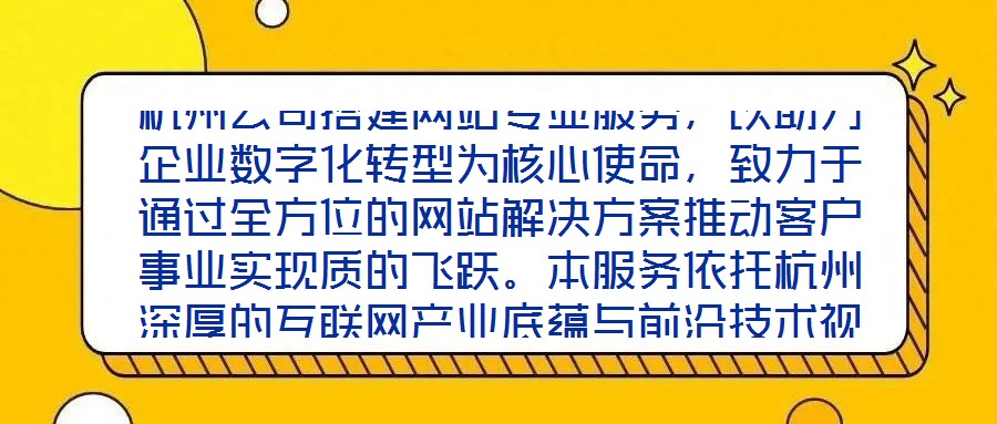 杭州公司搭建網站專業(yè)服務，以助力企業(yè)數字化轉型為核心使命，致力于通過全方位的網站解決方案推動客戶事業(yè)實現(xiàn)質的飛躍。本服務依托杭州深厚的互聯(lián)網產業(yè)底蘊與前沿技術視