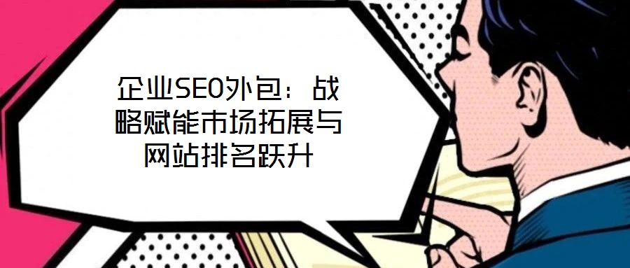 企業(yè)SEO外包：戰(zhàn)略賦能市場(chǎng)拓展與網(wǎng)站排名躍升