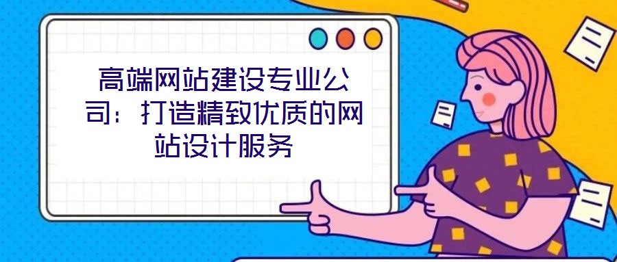 高端網(wǎng)站建設(shè)專業(yè)公司：打造精致優(yōu)質(zhì)的網(wǎng)站設(shè)計服務(wù)