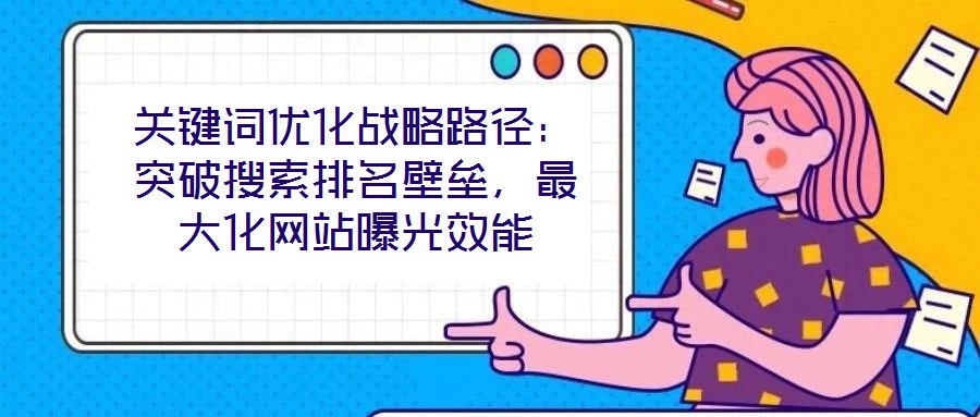 關(guān)鍵詞優(yōu)化戰(zhàn)略路徑：突破搜索排名壁壘，最大化網(wǎng)站曝光效能