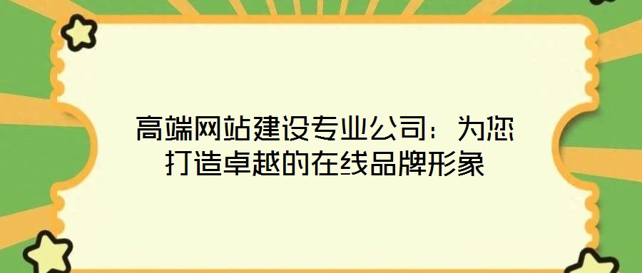 高端網(wǎng)站建設專業(yè)公司：為您打造卓越的在線品牌形象