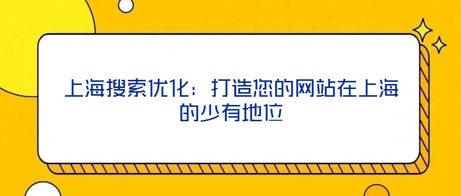 上海搜索優(yōu)化：打造您的網(wǎng)站在上海的少有地位