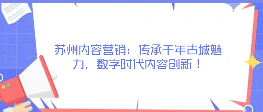 蘇州內(nèi)容營(yíng)銷(xiāo)：傳承千年古城魅力，數(shù)字時(shí)代內(nèi)容創(chuàng)新！