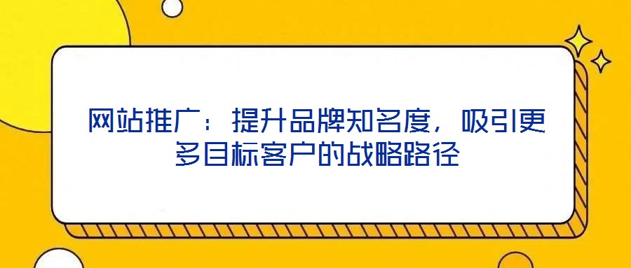 網(wǎng)站推廣：提升品牌知名度，吸引更多目標(biāo)客戶(hù)的戰(zhàn)略路徑