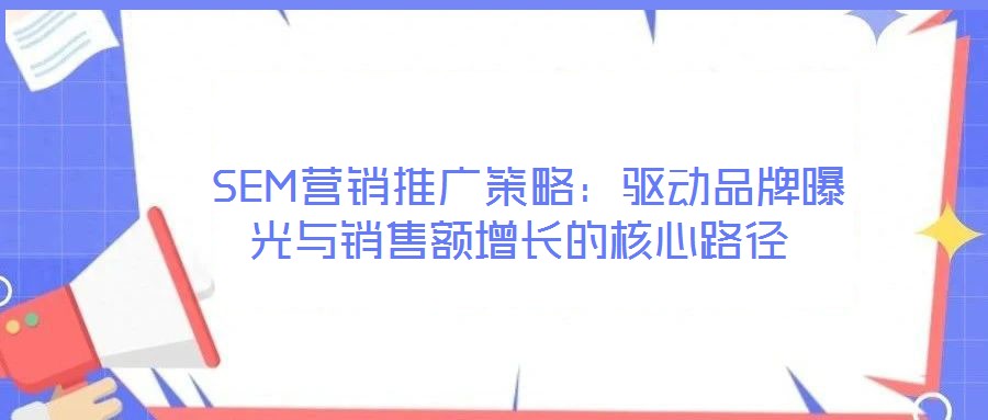  SEM營(yíng)銷(xiāo)推廣策略：驅(qū)動(dòng)品牌曝光與銷(xiāo)售額增長(zhǎng)的核心路徑