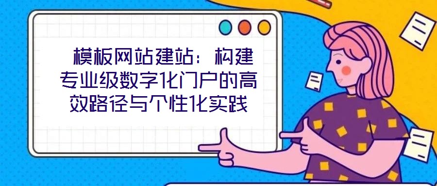  模板網(wǎng)站建站：構(gòu)建專(zhuān)業(yè)級(jí)數(shù)字化門(mén)戶的高效路徑與個(gè)性化實(shí)踐