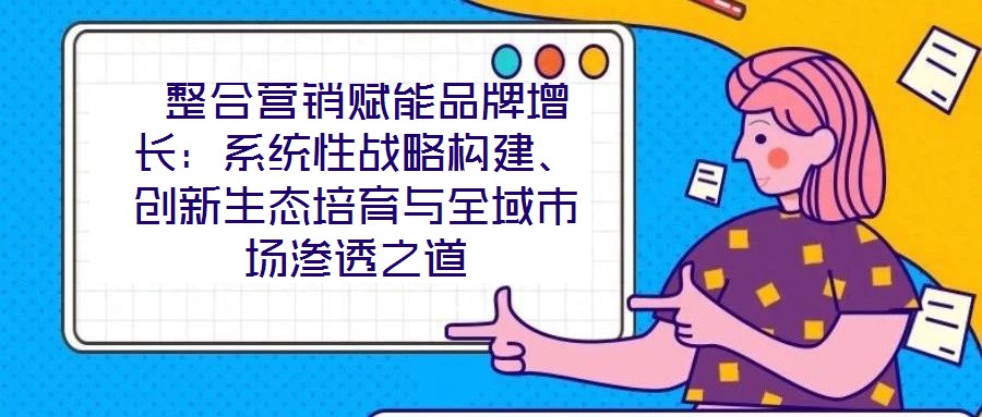  整合營銷賦能品牌增長：系統(tǒng)性戰(zhàn)略構(gòu)建、創(chuàng)新生態(tài)培育與全域市場滲透之道