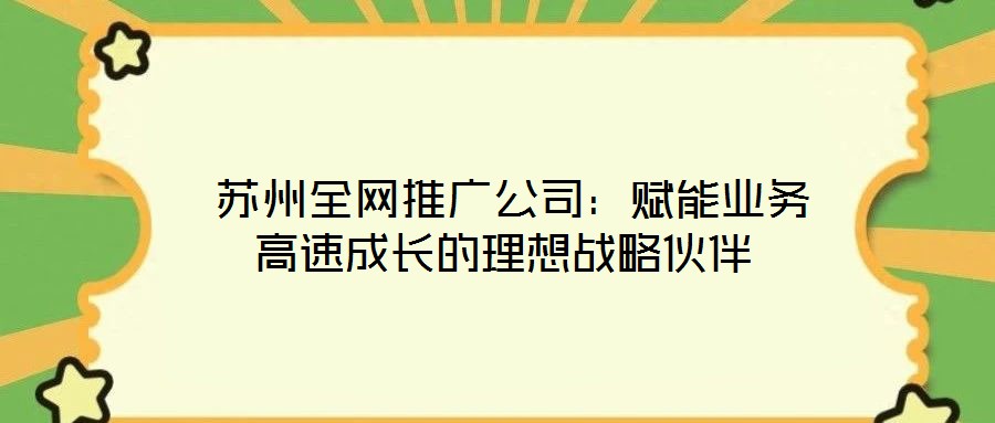  蘇州全網(wǎng)推廣公司：賦能業(yè)務高速成長的理想戰(zhàn)略伙伴