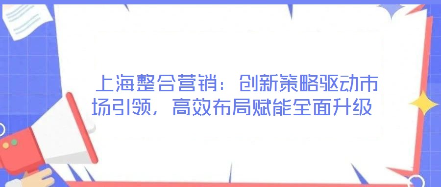  上海整合營銷：創(chuàng)新策略驅(qū)動(dòng)市場引領(lǐng)，高效布局賦能全面升級(jí)